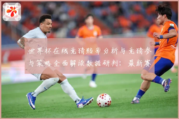 世界杯在线竞猜赔率分析与竞猜参与策略全面解读数据研判：最新赛事动态与深度分析