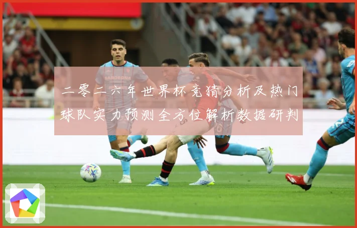 二零二六年世界杯竞猜分析及热门球队实力预测全方位解析数据研判：最新赛事动态与深度分析