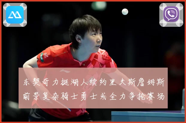 东契奇力挺湖人续约里夫斯詹姆斯前景复杂骑士勇士或全力争抢赛场复盘：最新赛事动态与深度分析
