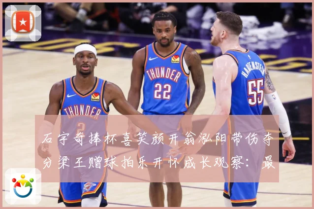 石宇奇捧杯喜笑颜开翁泓阳带伤夺分梁王赠球拍乐开怀成长观察：最新赛事动态与深度分析