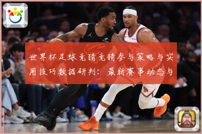 世界杯足球竞猜竞猜参与策略与实用技巧数据研判：最新赛事动态与深度分析
