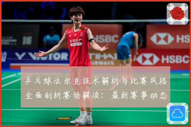 乒乓球法尔克技术解析与比赛风格全面剖析赛场解读：最新赛事动态与深度分析