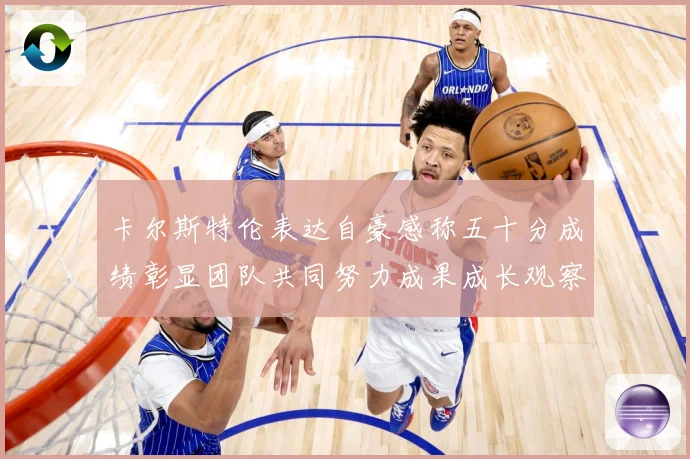 卡尔斯特伦表达自豪感称五十分成绩彰显团队共同努力成果成长观察：最新赛事动态与深度分析