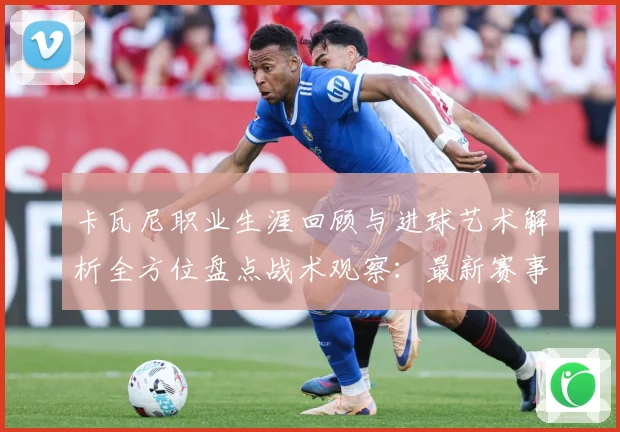 卡瓦尼职业生涯回顾与进球艺术解析全方位盘点战术观察：最新赛事动态与深度分析