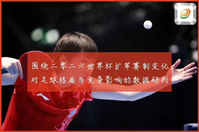 围绕二零二六世界杯扩军赛制变化对足球格局与竞争影响的数据研判：最新赛事动态与深度分析