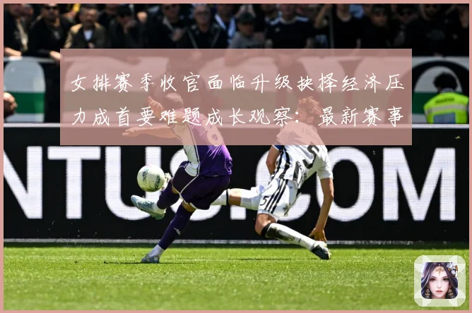 女排赛季收官面临升级抉择经济压力成首要难题成长观察：最新赛事动态与深度分析