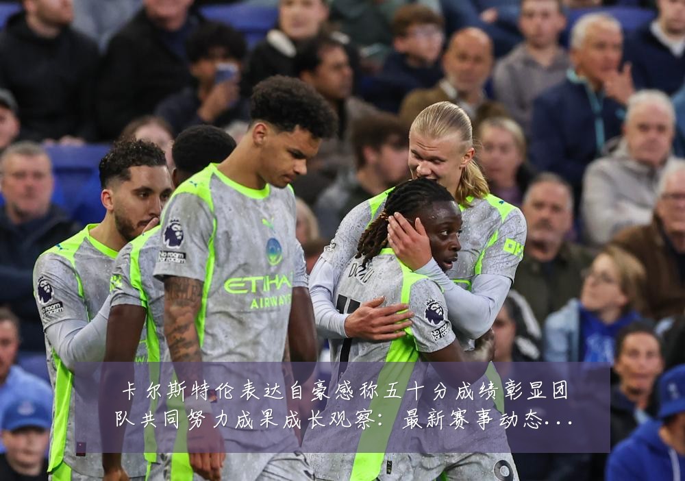 卡尔斯特伦表达自豪感称五十分成绩彰显团队共同努力成果成长观察:最新赛事动态与深度分析