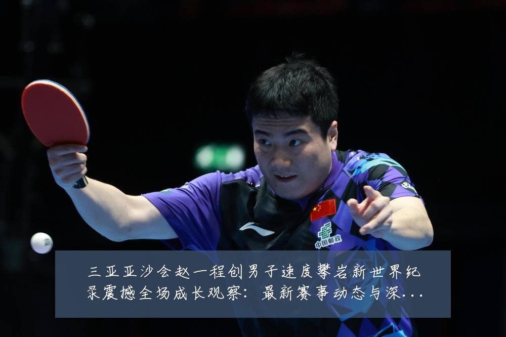 三亚亚沙会赵一程创男子速度攀岩新世界纪录震撼全场成长观察：最新赛事动态与深度分析