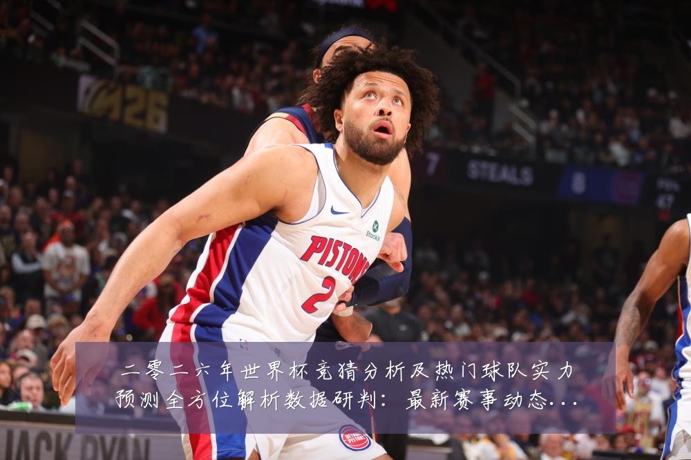二零二六年世界杯竞猜分析及热门球队实力预测全方位解析数据研判：最新赛事动态与深度分析