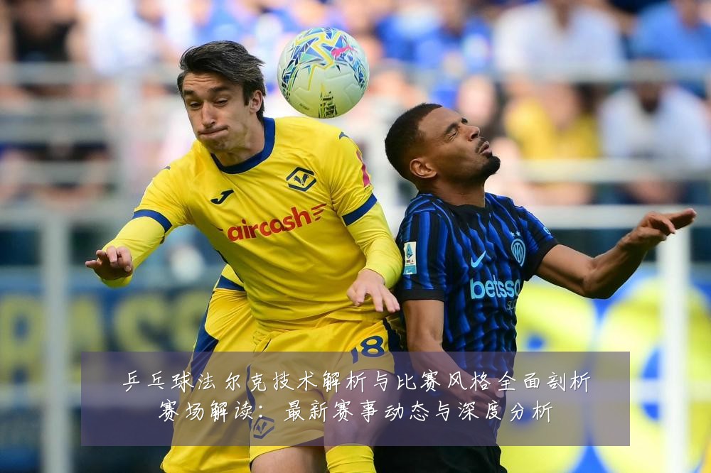 乒乓球法尔克技术解析与比赛风格全面剖析赛场解读：最新赛事动态与深度分析