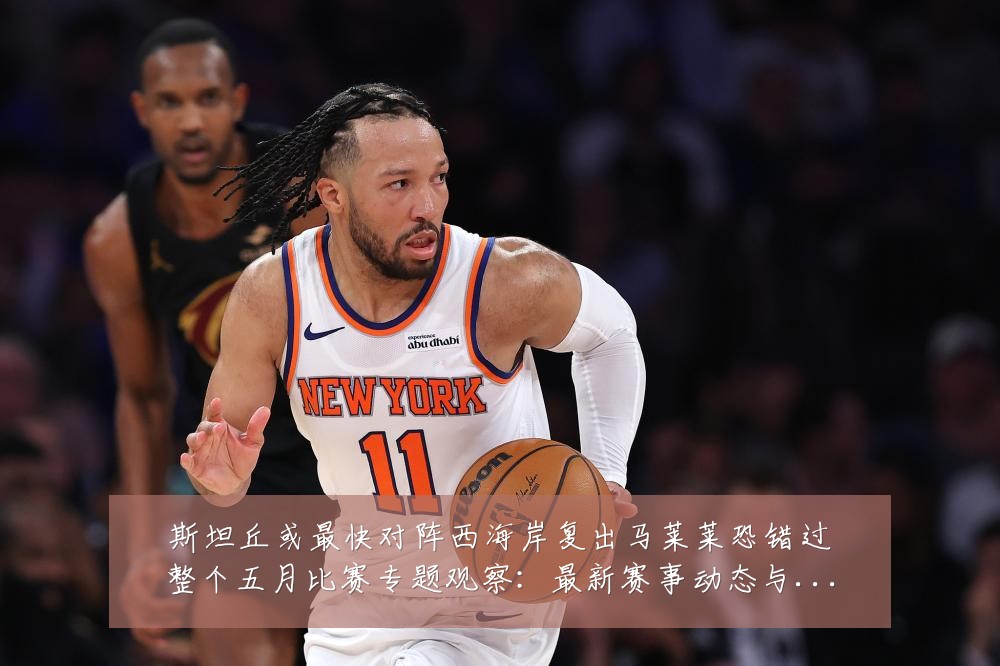 斯坦丘或最快对阵西海岸复出马莱莱恐错过整个五月比赛专题观察:最新赛事动态与深度分析