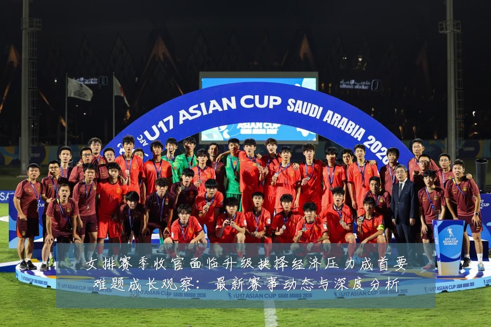 女排赛季收官面临升级抉择经济压力成首要难题成长观察：最新赛事动态与深度分析