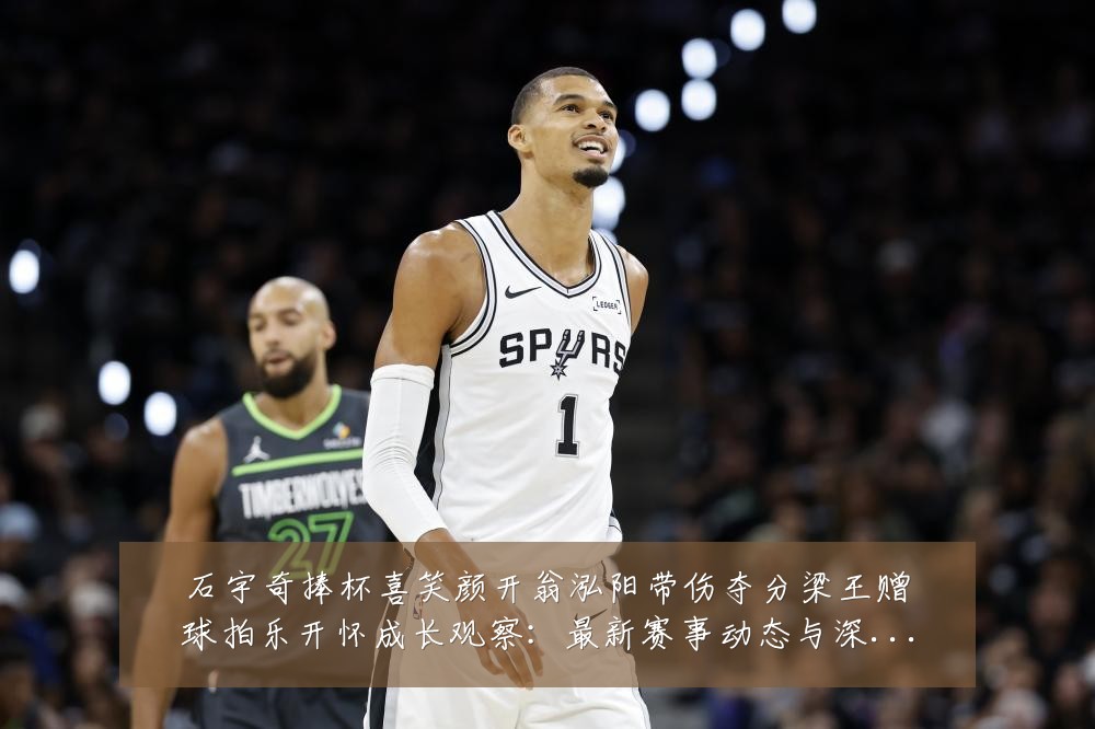石宇奇捧杯喜笑颜开翁泓阳带伤夺分梁王赠球拍乐开怀成长观察:最新赛事动态与深度分析