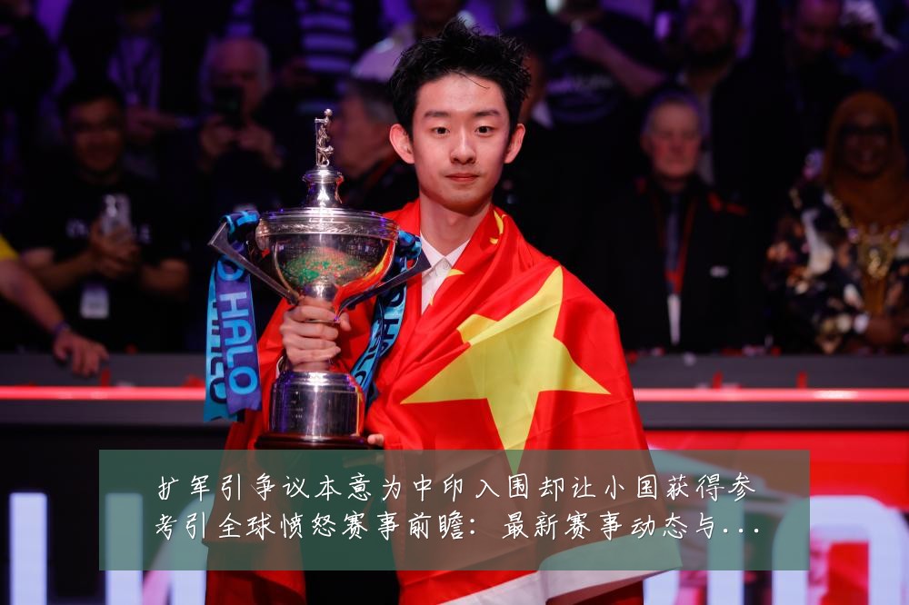 扩军引争议本意为中印入围却让小国获得参考引全球愤怒赛事前瞻：最新赛事动态与深度分析