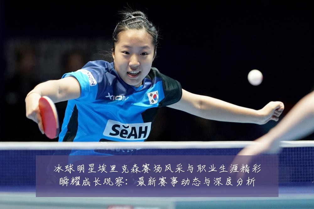冰球明星埃里克森赛场风采与职业生涯精彩瞬耀成长观察：最新赛事动态与深度分析